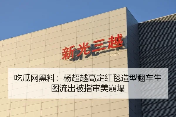 吃瓜网黑料：杨超越高定红毯造型翻车生图流出被指审美崩塌